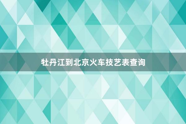 牡丹江到北京火车技艺表查询