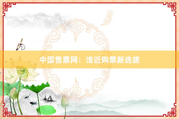 中国售票网：浅近购票新选拔