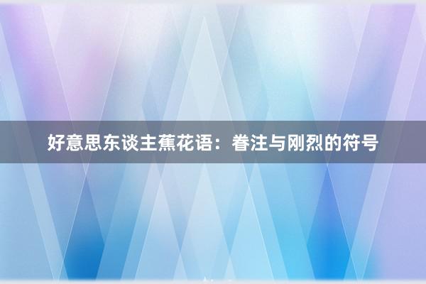 好意思东谈主蕉花语:眷注与刚烈的符号