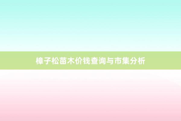 樟子松苗木价钱查询与市集分析
