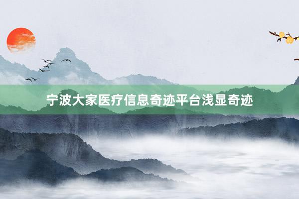 宁波大家医疗信息奇迹平台浅显奇迹